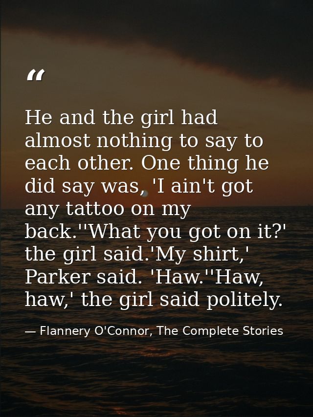 He and the girl had almost nothing to say to each other. One thing he did say was, 'I ain't got any tattoo on my back.'' — Flannery O'Connor, The Complete Stories