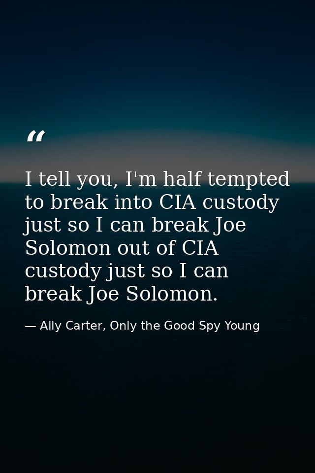 I tell you, I'm half tempted to break into CIA custody just so I can break Joe Solomon out of CIA custody just so I can  — Ally Carter, Only the Good Spy Young