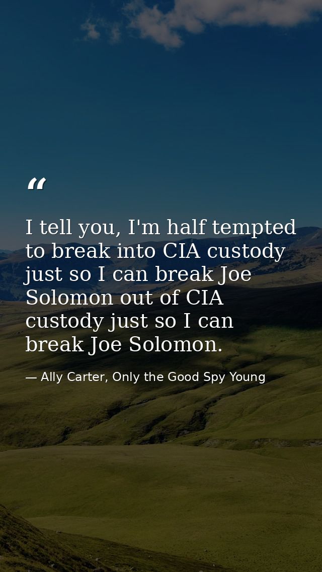 I tell you, I'm half tempted to break into CIA custody just so I can break Joe Solomon out of CIA custody just so I can  — Ally Carter, Only the Good Spy Young