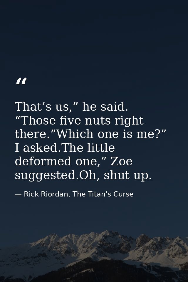That’s us,” he said. “Those five nuts right there.”Which one is me?” I asked.The little deformed one,” Zoe suggested.Oh, — Rick Riordan, The Titan's Curse