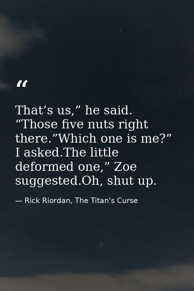 That’s us,” he said. “Those five nuts right there.”Which one is me?” I asked.The little deformed one,” Zoe suggested.Oh, — Rick Riordan, The Titan's Curse