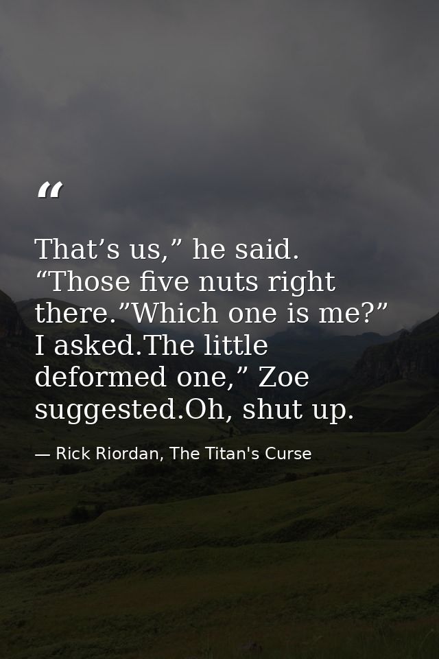 That’s us,” he said. “Those five nuts right there.”Which one is me?” I asked.The little deformed one,” Zoe suggested.Oh, — Rick Riordan, The Titan's Curse