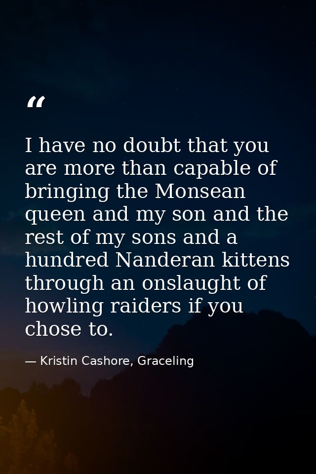I have no doubt that you are more than capable of bringing the Monsean queen and my son and the rest of my sons and a hu — Kristin Cashore, Graceling