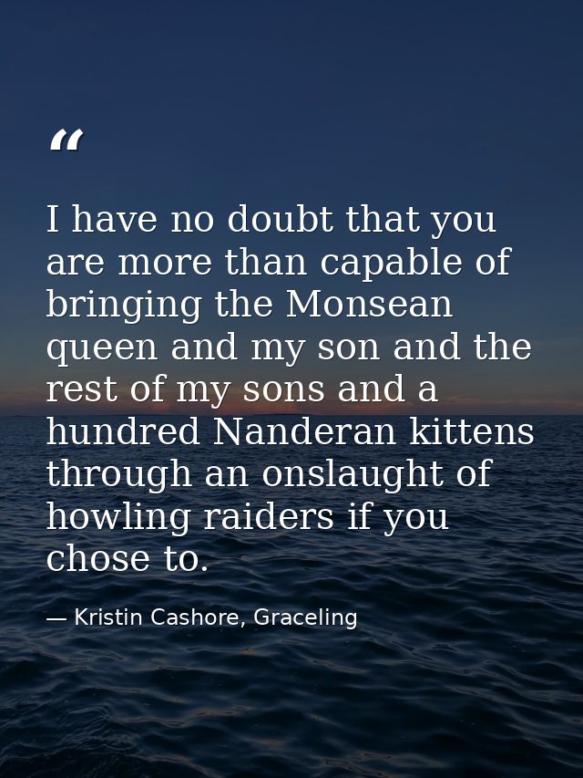 I have no doubt that you are more than capable of bringing the Monsean queen and my son and the rest of my sons and a hu — Kristin Cashore, Graceling