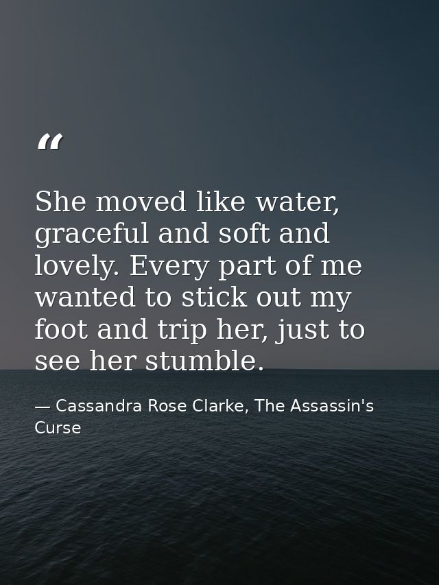 She moved like water, graceful and soft and lovely. Every part of me wanted to stick out my foot and trip her, just to s — Cassandra Rose Clarke, The Assassin's Curse