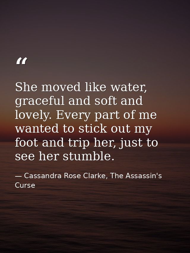 She moved like water, graceful and soft and lovely. Every part of me wanted to stick out my foot and trip her, just to s — Cassandra Rose Clarke, The Assassin's Curse
