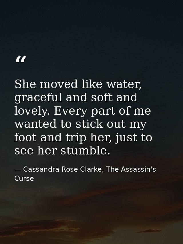 She moved like water, graceful and soft and lovely. Every part of me wanted to stick out my foot and trip her, just to s — Cassandra Rose Clarke, The Assassin's Curse