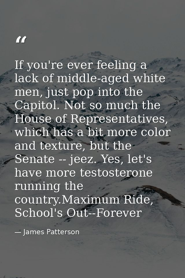 If you're ever feeling a lack of middle-aged white men, just pop into the Capitol. Not so much the House of Representati — James Patterson