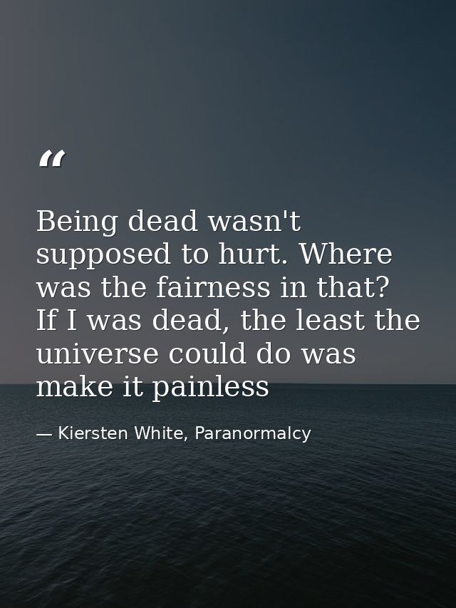 Being dead wasn't supposed to hurt. Where was the fairness in that? If I was dead, the least the universe could do was m — Kiersten White, Paranormalcy