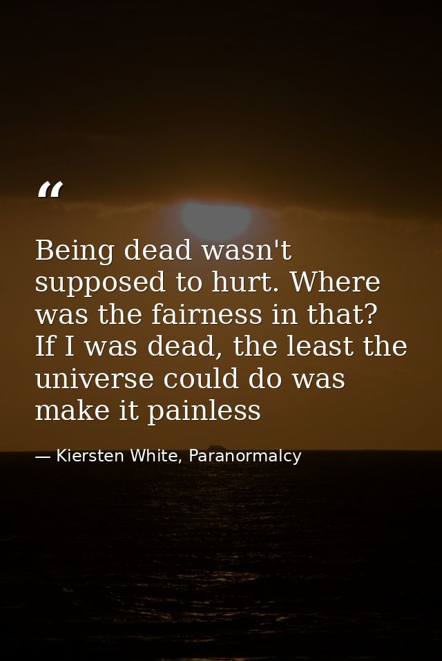 Being dead wasn't supposed to hurt. Where was the fairness in that? If I was dead, the least the universe could do was m — Kiersten White, Paranormalcy