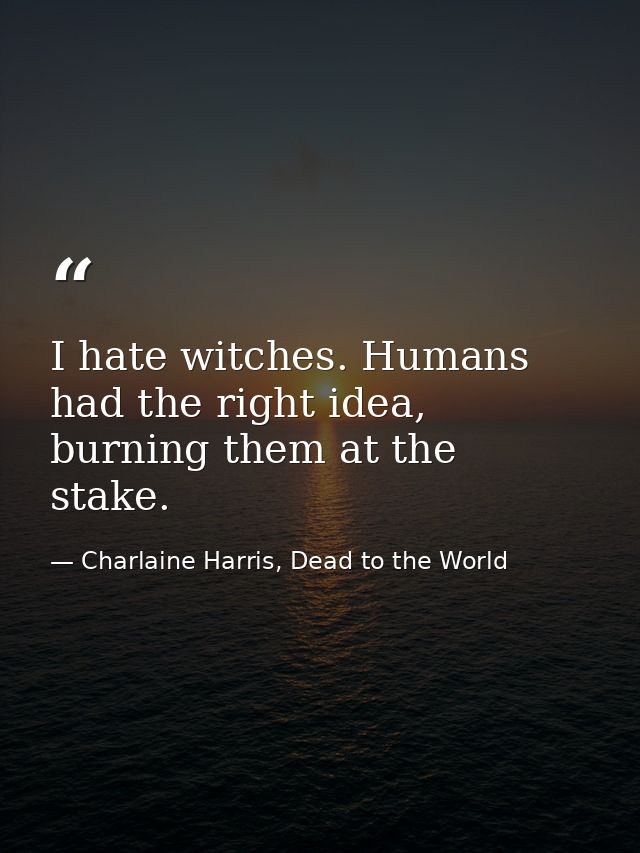 I hate witches. Humans had the right idea, burning them at the stake. — Charlaine Harris, Dead to the World