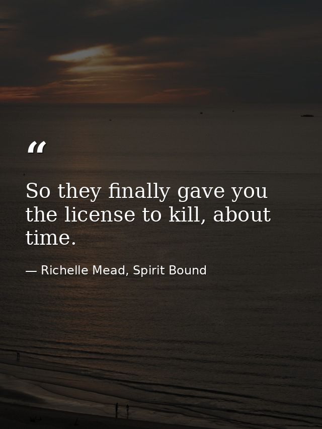 So they finally gave you the license to kill, about time. — Richelle Mead, Spirit Bound