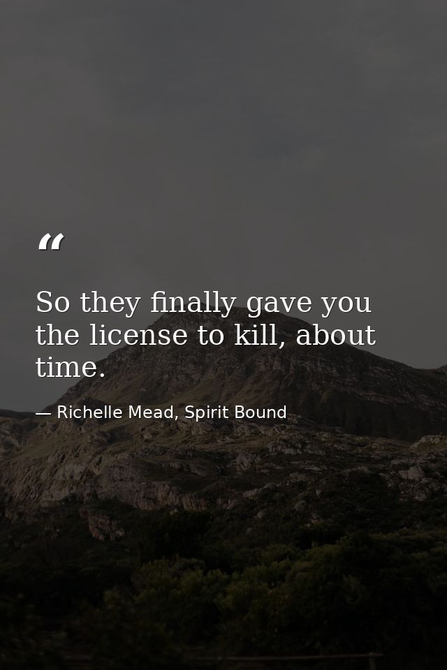 So they finally gave you the license to kill, about time. — Richelle Mead, Spirit Bound