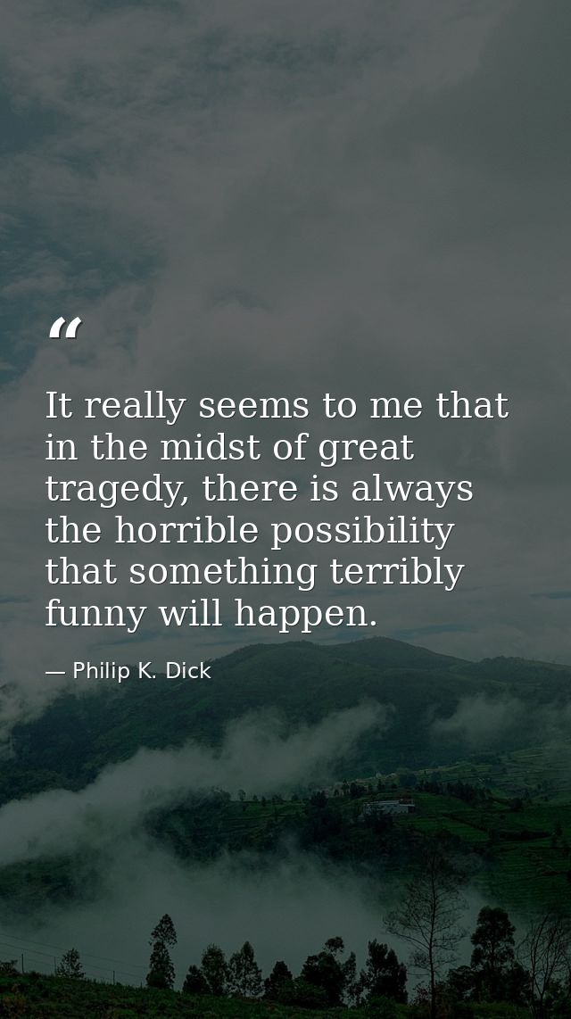 It really seems to me that in the midst of great tragedy, there is always the horrible possibility that something terrib — Philip K. Dick