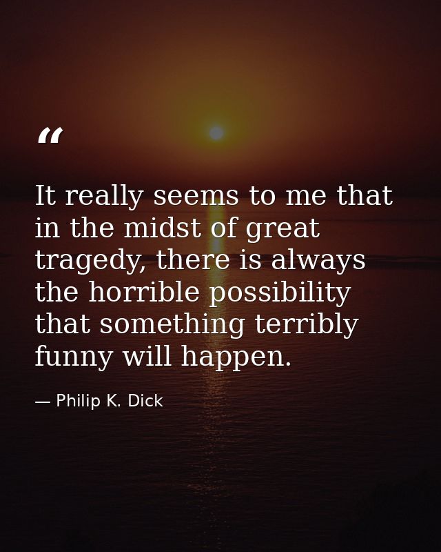 It really seems to me that in the midst of great tragedy, there is always the horrible possibility that something terrib — Philip K. Dick