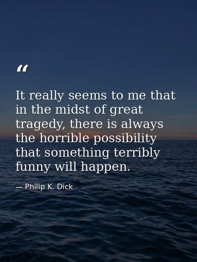 It really seems to me that in the midst of great tragedy, there is always the horrible possibility that something terrib — Philip K. Dick