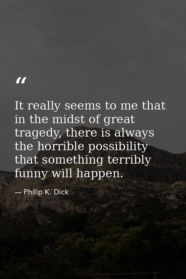 It really seems to me that in the midst of great tragedy, there is always the horrible possibility that something terrib — Philip K. Dick