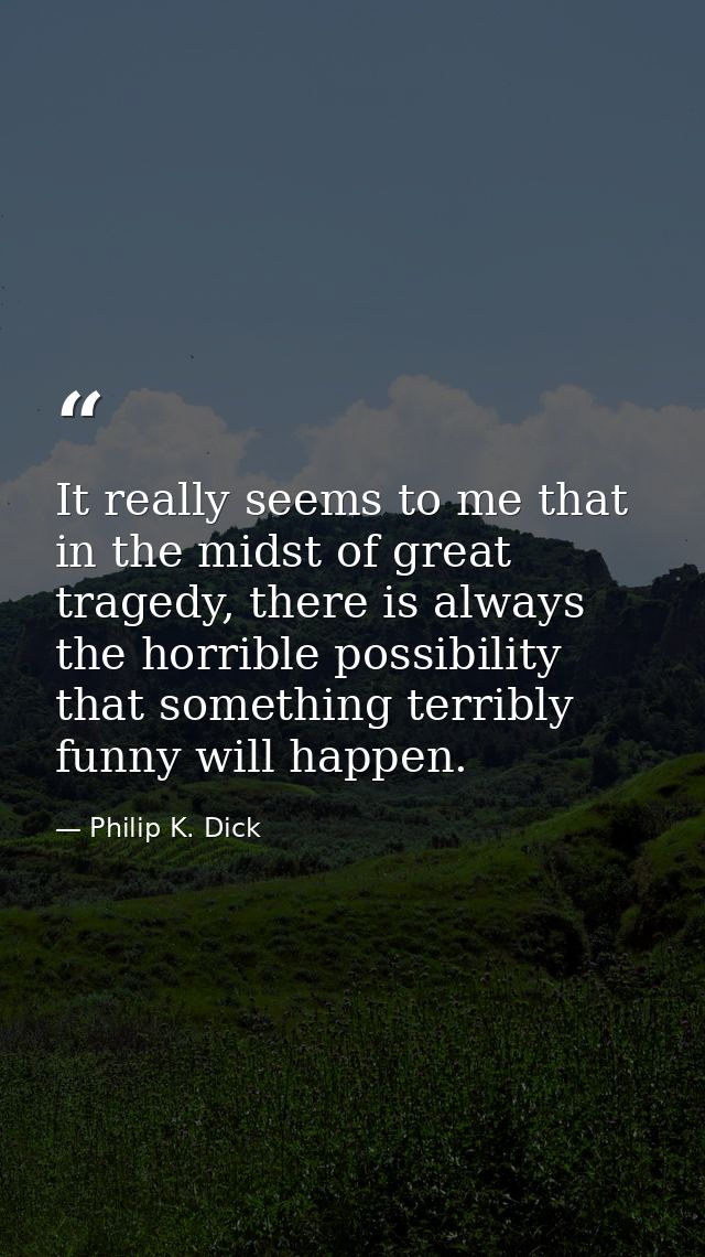 It really seems to me that in the midst of great tragedy, there is always the horrible possibility that something terrib — Philip K. Dick