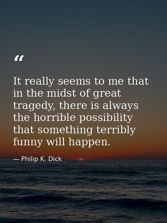It really seems to me that in the midst of great tragedy, there is always the horrible possibility that something terrib — Philip K. Dick