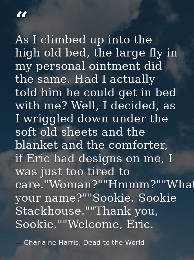 As I climbed up into the high old bed, the large fly in my personal ointment did the same. Had I actually told him he co — Charlaine Harris, Dead to the World