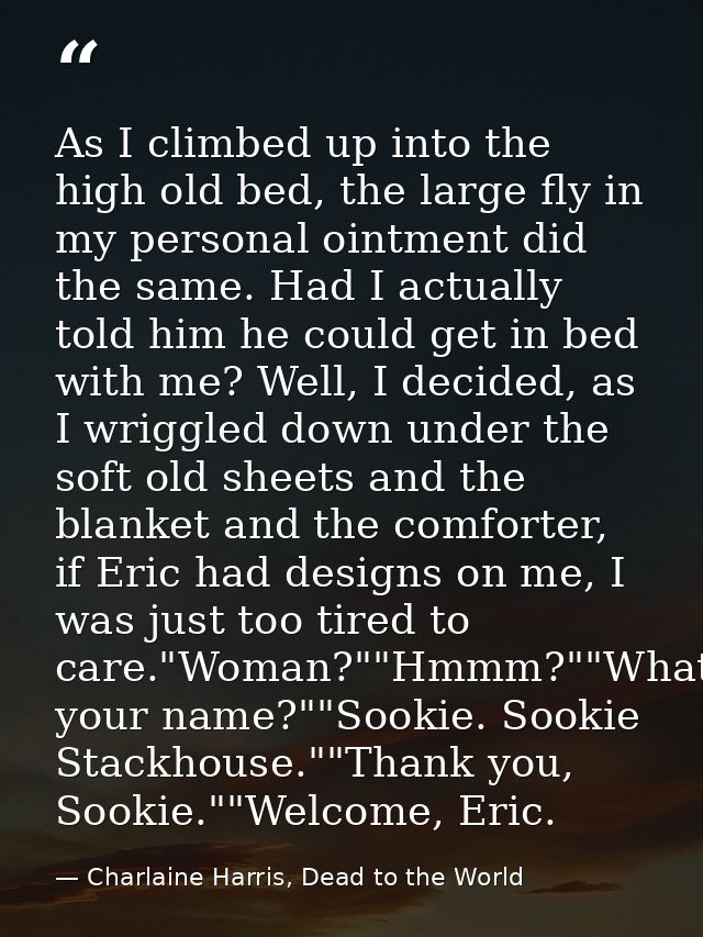 As I climbed up into the high old bed, the large fly in my personal ointment did the same. Had I actually told him he co — Charlaine Harris, Dead to the World