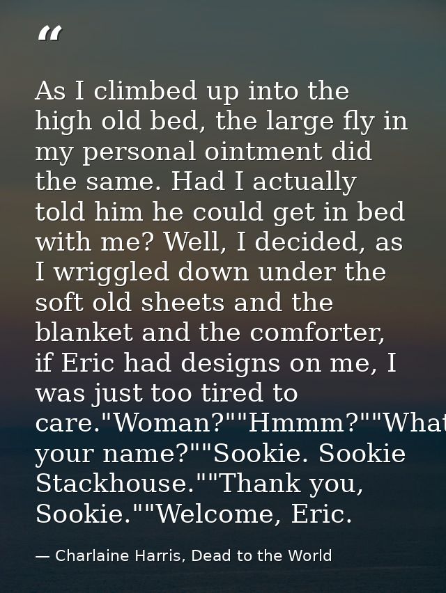 As I climbed up into the high old bed, the large fly in my personal ointment did the same. Had I actually told him he co — Charlaine Harris, Dead to the World