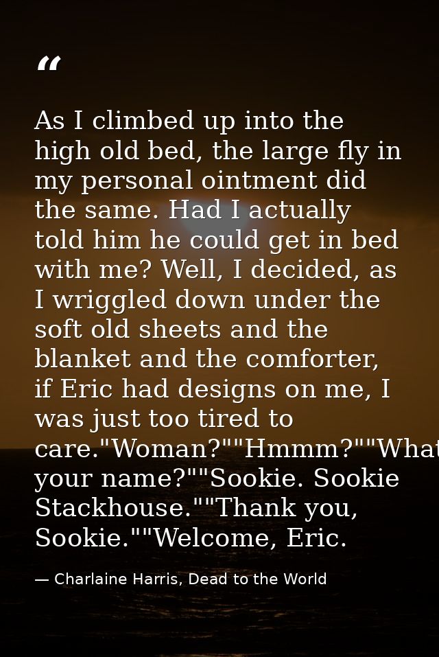 As I climbed up into the high old bed, the large fly in my personal ointment did the same. Had I actually told him he co — Charlaine Harris, Dead to the World