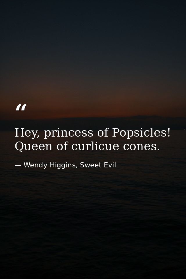 Hey, princess of Popsicles! Queen of curlicue cones. — Wendy Higgins, Sweet Evil