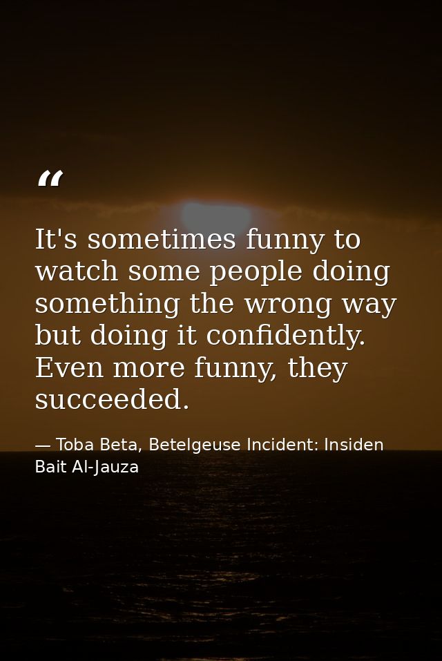 It's sometimes funny to watch some people doing something the wrong way but doing it confidently. Even more funny, they  — Toba Beta, Betelgeuse Incident: Insiden Bait Al-Jauza