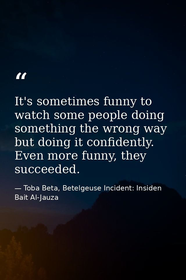 It's sometimes funny to watch some people doing something the wrong way but doing it confidently. Even more funny, they  — Toba Beta, Betelgeuse Incident: Insiden Bait Al-Jauza