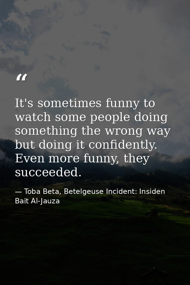 It's sometimes funny to watch some people doing something the wrong way but doing it confidently. Even more funny, they  — Toba Beta, Betelgeuse Incident: Insiden Bait Al-Jauza