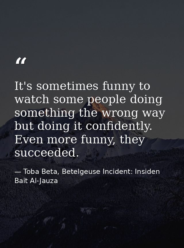 It's sometimes funny to watch some people doing something the wrong way but doing it confidently. Even more funny, they  — Toba Beta, Betelgeuse Incident: Insiden Bait Al-Jauza