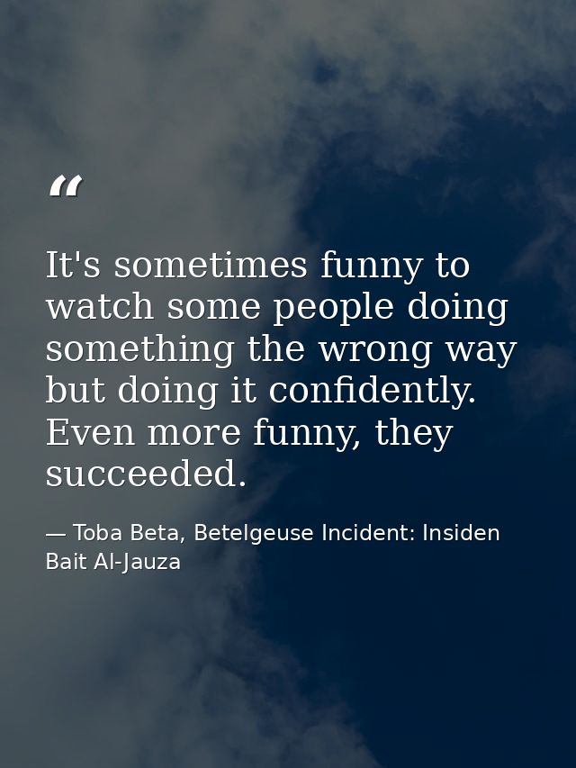 It's sometimes funny to watch some people doing something the wrong way but doing it confidently. Even more funny, they  — Toba Beta, Betelgeuse Incident: Insiden Bait Al-Jauza