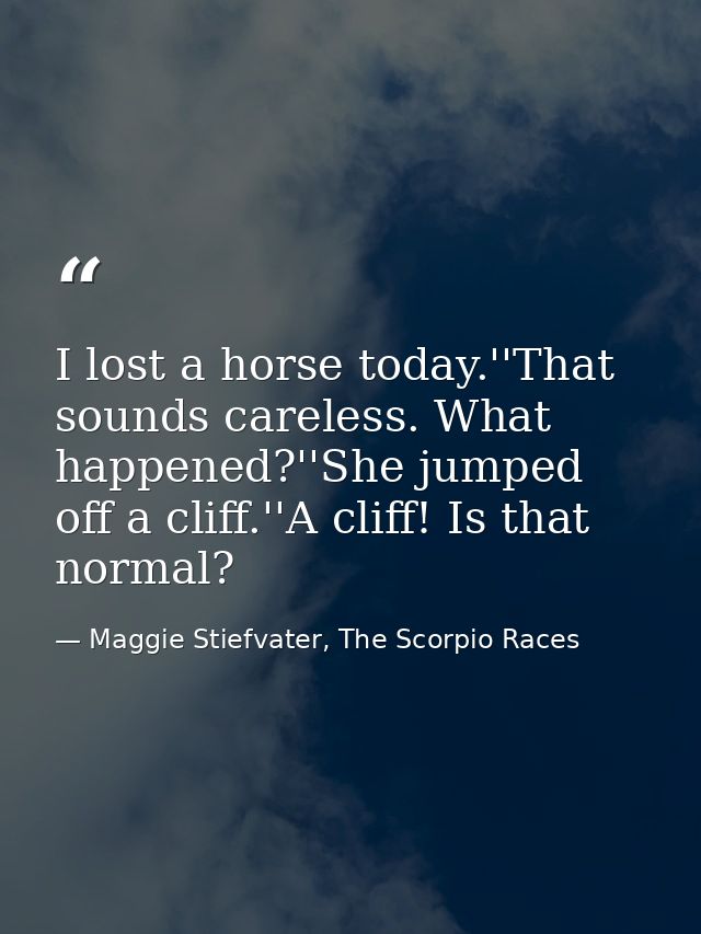 I lost a horse today.''That sounds careless. What happened?''She jumped off a cliff.''A cliff! Is that normal? — Maggie Stiefvater, The Scorpio Races