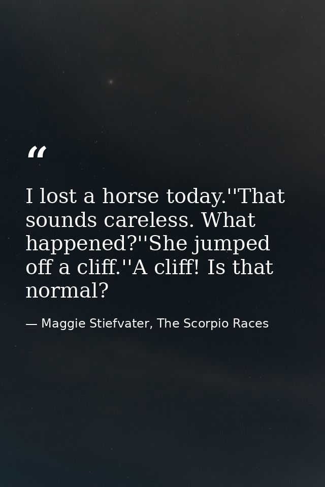I lost a horse today.''That sounds careless. What happened?''She jumped off a cliff.''A cliff! Is that normal? — Maggie Stiefvater, The Scorpio Races