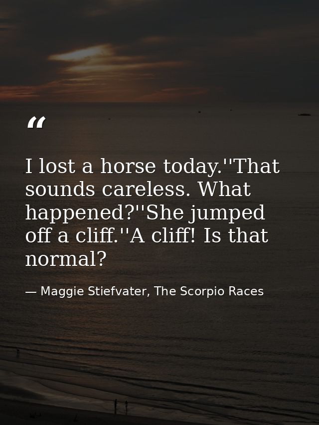 I lost a horse today.''That sounds careless. What happened?''She jumped off a cliff.''A cliff! Is that normal? — Maggie Stiefvater, The Scorpio Races