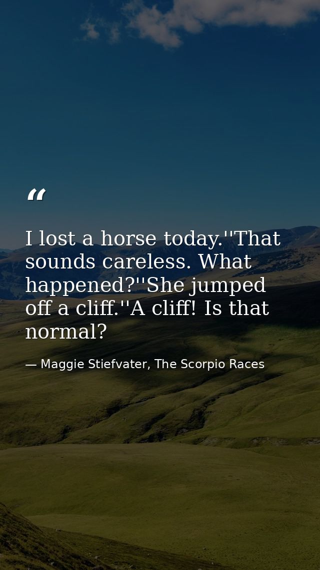 I lost a horse today.''That sounds careless. What happened?''She jumped off a cliff.''A cliff! Is that normal? — Maggie Stiefvater, The Scorpio Races