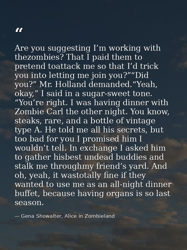 Are you suggesting I’m working with thezombies? That I paid them to pretend toattack me so that I’d trick you into letti — Gena Showalter, Alice in Zombieland