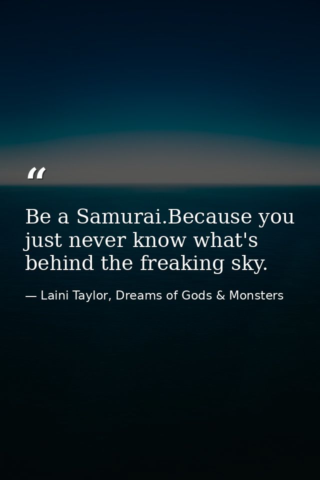 Be a Samurai.Because you just never know what's behind the freaking sky. — Laini Taylor, Dreams of Gods & Monsters