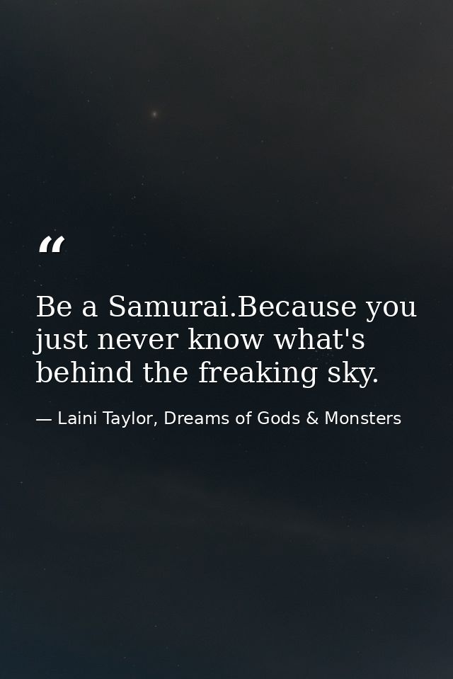 Be a Samurai.Because you just never know what's behind the freaking sky. — Laini Taylor, Dreams of Gods & Monsters
