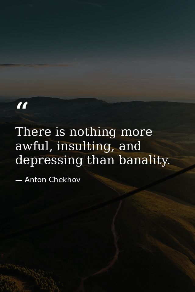 There is nothing more awful, insulting, and depressing than banality. — Anton Chekhov