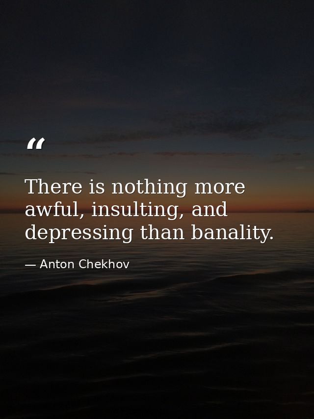 There is nothing more awful, insulting, and depressing than banality. — Anton Chekhov