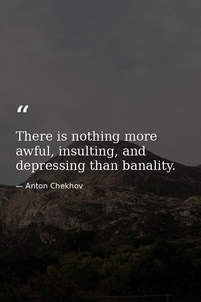 There is nothing more awful, insulting, and depressing than banality. — Anton Chekhov