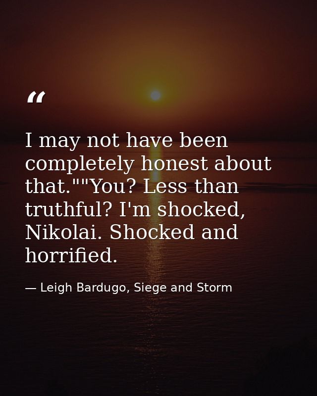 I may not have been completely honest about that.""You? Less than truthful? I'm shocked, Nikolai. Shocked and horrified. — Leigh Bardugo, Siege and Storm