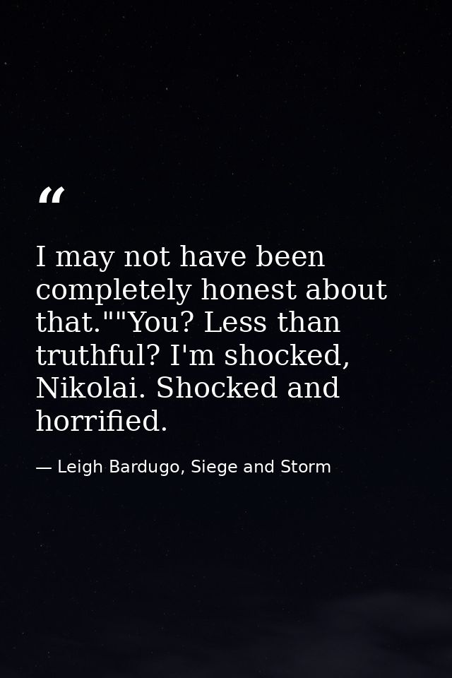 I may not have been completely honest about that.""You? Less than truthful? I'm shocked, Nikolai. Shocked and horrified. — Leigh Bardugo, Siege and Storm