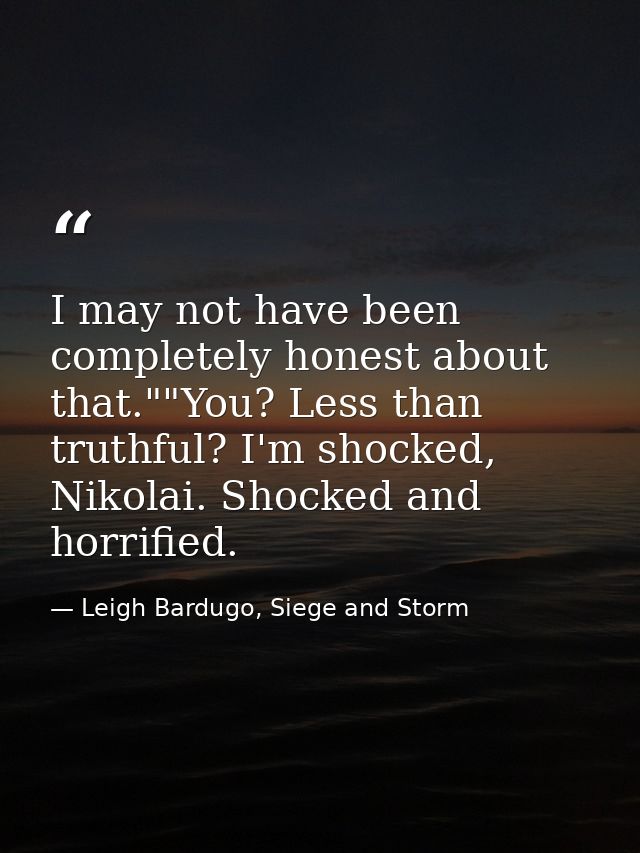 I may not have been completely honest about that.""You? Less than truthful? I'm shocked, Nikolai. Shocked and horrified. — Leigh Bardugo, Siege and Storm