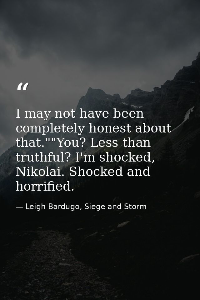I may not have been completely honest about that.""You? Less than truthful? I'm shocked, Nikolai. Shocked and horrified. — Leigh Bardugo, Siege and Storm