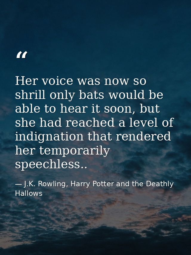 Her voice was now so shrill only bats would be able to hear it soon, but she had reached a level of indignation that ren — J.K. Rowling, Harry Potter and the Deathly Hallows
