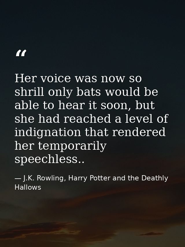 Her voice was now so shrill only bats would be able to hear it soon, but she had reached a level of indignation that ren — J.K. Rowling, Harry Potter and the Deathly Hallows