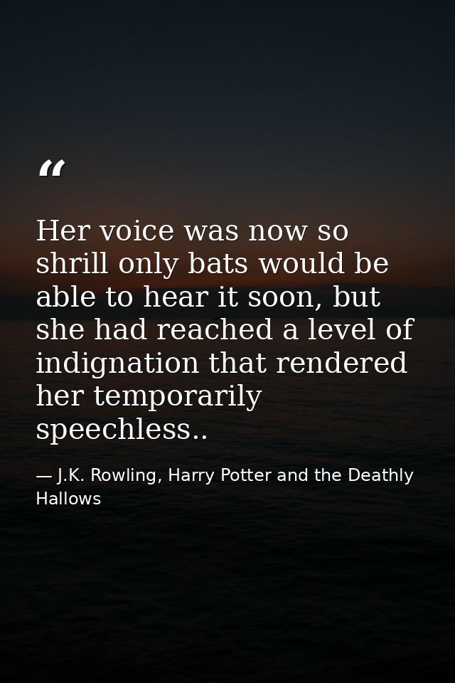 Her voice was now so shrill only bats would be able to hear it soon, but she had reached a level of indignation that ren — J.K. Rowling, Harry Potter and the Deathly Hallows